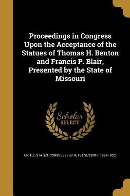 Full Download Proceedings in Congress Upon the Acceptance of the Statues of Thomas H. Benton and Francis P. Blair, Presented by the State of Missouri - 1st Sessi United States Congress (56th | PDF