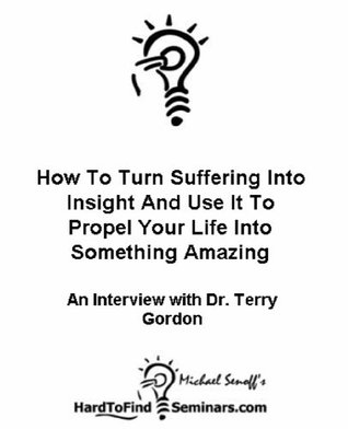 Download How To Turn Suffering Into Insight And Use It To Propel Your Life Into Something Amazing: An Interview with Dr. Terry Gordon - Michael Senoff | PDF