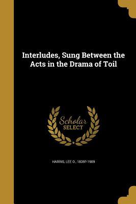 Read Interludes, Sung Between the Acts in the Drama of Toil - Lee O 1839?-1909 Harris file in PDF