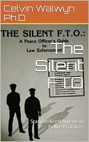Read Online The Silent FTO: Standardized American Police Practices - Celvin Walwyn Ph.D. | PDF