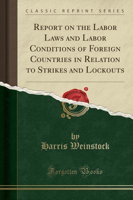 Read Report on the Labor Laws and Labor Conditions of Foreign Countries in Relation to Strikes and Lockouts (Classic Reprint) - Harris Weinstock file in ePub