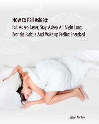 Download How to Fall Asleep: Fall Asleep Faster, Stay Asleep All Night Long, Beat The Fatigue, And Wake Up Feeling Energized: (Apnea, Snoring, Better Health, Energy)  fall asleep fast, sleep deprivation Book 1) - Erica Mckey | PDF