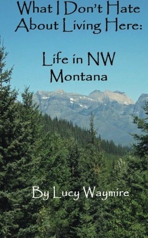 Full Download What I Don't Hate About Living Here: Life In NW Montana - Lucy Waymire file in PDF