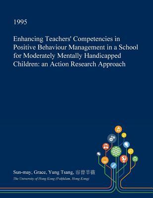 Read Enhancing Teachers' Competencies in Positive Behaviour Management in a School for Moderately Mentally Handicapped Children: An Action Research Approach - Sun-May Grace Yung Tsang file in ePub