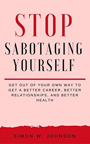 Read Stop Sabotaging Yourself: Get a Better Career, Better Relationships, and Better Health - Simon W. Johnson | PDF
