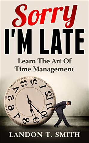 Full Download Sorry I'm Late: Learn The Art Of Time Management - Landon T. Smith | PDF