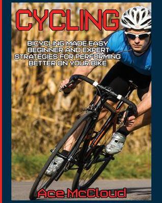 Read Online Cycling: Bicycling Made Easy: Beginner and Expert Strategies for Performing Better on Your Bike - Ace McCloud file in PDF