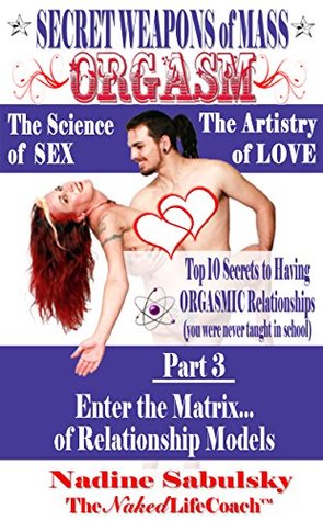 Full Download Secret Weapons of Mass Orgasm: The Science of Sex & The Artistry of Love (Part 3): Enter the Matrix of Relationship Models - Nadine Sabulsky file in PDF
