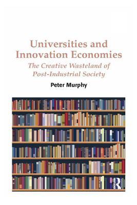 Full Download Universities and Innovation Economies: The Creative Wasteland of Post-Industrial Society - Peter Murphy | PDF