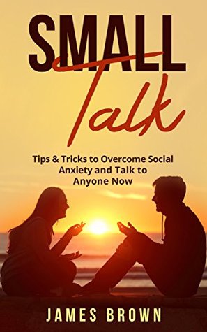 Download Small Talk: Tips & Tricks to Overcome Social Anxiety and Talk to Anybody Now (Improve Your Social Skills, Be More Likable, Conversations, Confidence) - James Brown | PDF