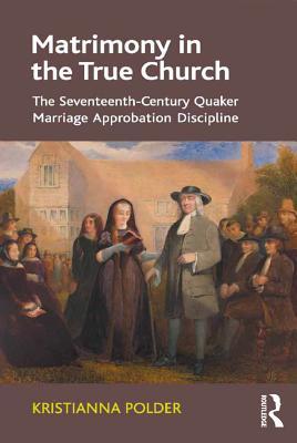 Read Online Matrimony in the True Church: The Seventeenth-Century Quaker Marriage Approbation Discipline - Kristianna Polder | PDF