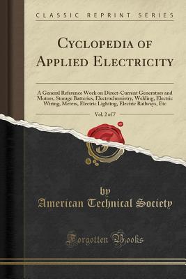 Download Cyclopedia of Applied Electricity, Vol. 2 of 7: A General Reference Work on Direct-Current Generators and Motors, Storage Batteries, Electrochemistry, Welding, Electric Wiring, Meters, Electric Lighting, Electric Railways, Etc (Classic Reprint) - American Technical Society | ePub