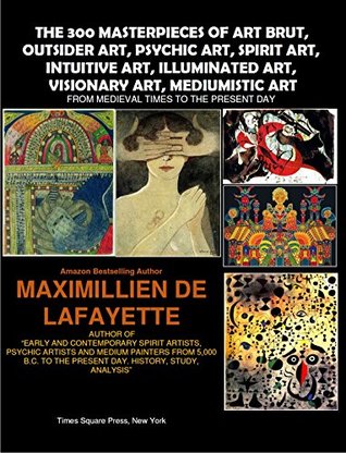 Read Online The 300 masterpieces of art brut, outsider art, psychic art, spirit art, intuitive art, illuminated art, mediumistic art. From Medieval Times To The Present Day. (History of Alternative Art Book 1) - Jean-Maximillien De La Croix de Lafayette file in PDF