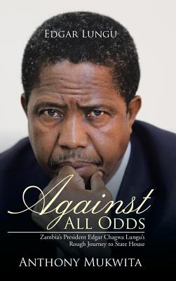 Read Online Against All Odds: Zambia's President Edgar Chagwa Lungu's Rough Journey to State House - Anthony Mukwita | PDF