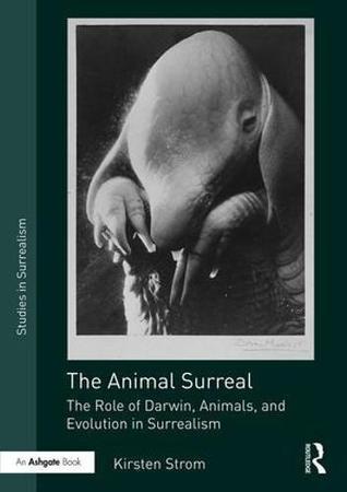 Read Online The Animal Surreal: The Role of Darwin, Animals, and Evolution in Surrealism - Kirsten Strom | PDF