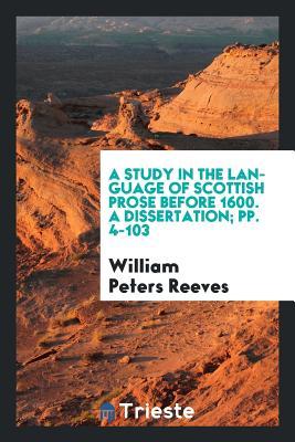Read Online A Study in the Language of Scottish Prose Before 1600. a Dissertation; Pp. 4-103 - William Peters Reeves | ePub