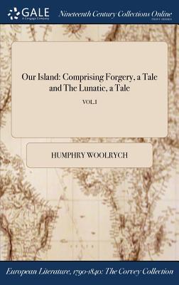 Read Online Our Island: Comprising Forgery, a Tale and the Lunatic, a Tale - Humphry William Woolrych | ePub