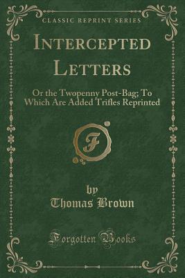 Full Download Intercepted Letters: Or the Twopenny Post-Bag; To Which Are Added Trifles Reprinted - Thomas Brown the Younger | ePub
