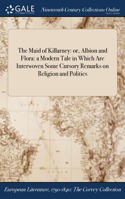 Full Download The Maid of Killarney: Or, Albion and Flora: A Modern Tale in Which Are Interwoven Some Cursory Remarks on Religion and Politics - Anonymous | PDF