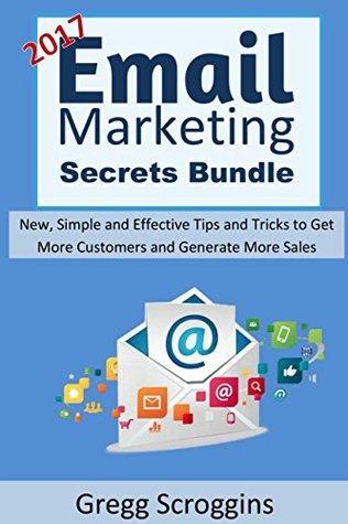 Read Online 2017 Email Marketing Secrets Bundle: New, Simple and Effective Tips and Tricks to Get More Customers and Generate More Sales - Gregg Scroggins | ePub