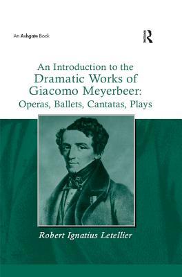Read An Introduction to the Dramatic Works of Giacomo Meyerbeer: Operas, Ballets, Cantatas, Plays - Robert Ignatius Letellier | ePub
