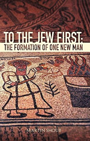 Read Online To The Jew First: The Formation of One New Man - Martin Shoub | ePub