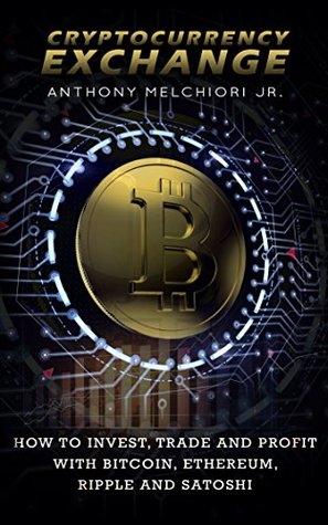 Read Cryptocurrency Exchange How to Invest, Trade and Profit with Bitcoin, Ethereum, Ripple and Satoshi - Anthony Melchiori file in PDF
