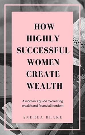 Full Download How Highly Successful Women Create Wealth: A woman’s guide to creating wealth and financial freedom - Andrea Blake file in PDF