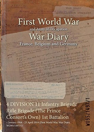Read Online 4 DIVISION 11 Infantry Brigade Rifle Brigade (The Prince Consort's Own) 1st Battalion : 1 January 1918 - 23 April 1919 (First World War, War Diary, WO95/1497/1) - British War Office | ePub