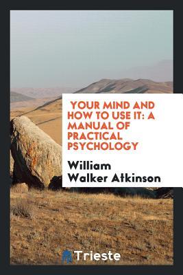 Full Download Your Mind and How to Use It: A Manual of Practical Psychology - William Walker Atkinson | PDF