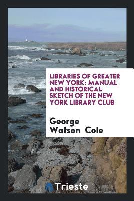 Full Download Libraries of Greater New York: Manual and Historical Sketch of the New York Library Club - George Watson Cole file in PDF