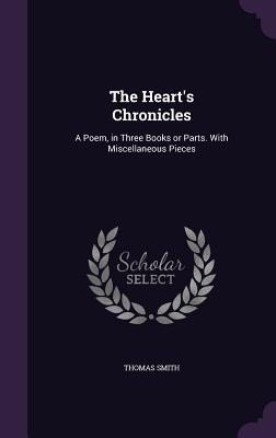 Read Online The Heart's Chronicles: A Poem, in Three Books or Parts. with Miscellaneous Pieces - Thomas Smith | PDF