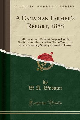 Download A Canadian Farmer's Report, 1888: Minnesota and Dakota Compared with Manitoba and the Canadian North-West; The Facts as Personally Seen by a Canadian Farmer (Classic Reprint) - W a Webster | ePub
