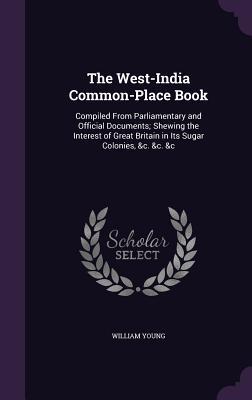 Full Download The West-India Common-Place Book: Compiled from Parliamentary and Official Documents; Shewing the Interest of Great Britain in Its Sugar Colonies, &C. &C. &C - William Lewis Young file in PDF