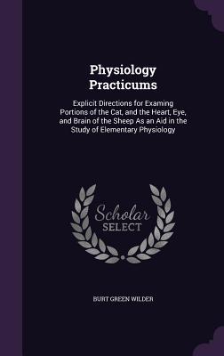 Full Download Physiology Practicums: Explicit Directions for Examing Portions of the Cat, and the Heart, Eye, and Brain of the Sheep as an Aid in the Study of Elementary Physiology - Burt G. Wilder file in ePub