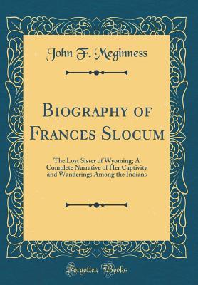 Full Download Biography of Frances Slocum: The Lost Sister of Wyoming; A Complete Narrative of Her Captivity and Wanderings Among the Indians (Classic Reprint) - John F. Meginness | ePub