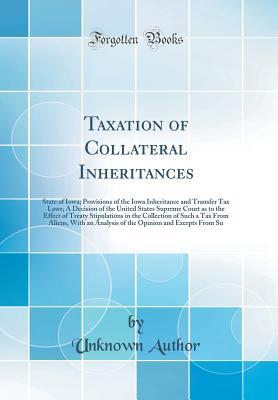 Read Taxation of Collateral Inheritances: State of Iowa; Provisions of the Iowa Inheritance and Transfer Tax Laws; A Decision of the United States Supreme Court as to the Effect of Treaty Stipulations in the Collection of Such a Tax from Aliens, with an Analys - Unknown | PDF