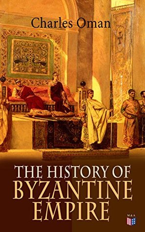 Read The History of Byzantine Empire: 328-1453: Foundation of Constantinople, Organization of the Eastern Roman Empire, The Greatest Emperors & Dynasties: Justinian,  The Wars Against the Goths, Germans & Turks - Charles William Chadwick Oman | ePub