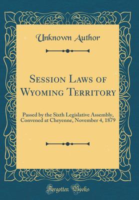 Download Session Laws of Wyoming Territory: Passed by the Sixth Legislative Assembly, Convened at Cheyenne, November 4, 1879 (Classic Reprint) - Unknown | PDF