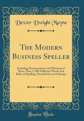 Read The Modern Business Speller: Including Pronunciation and Meaning of More Than 3, 000 Different Words and Rules of Spelling, Preceded by an Orthoepy (Classic Reprint) - Dexter Dwight Mayne | PDF