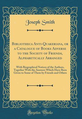 Download Bibliotheca Anti-Quakeriana, or a Catalogue of Books Adverse to the Society of Friends, Alphabetically Arranged: With Biographical Notices of the Authors, Together with the Answers Which Have Been Given to Some of Them by Friends and Others - Joseph Smith | PDF