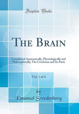 Read The Brain, Vol. 1 of 4: Considered Anatomically, Physiologically and Philosophically; The Cerebrum and Its Parts (Classic Reprint) - Emanuel Swedenborg | ePub