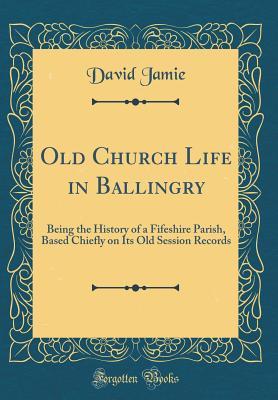 Download Old Church Life in Ballingry: Being the History of a Fifeshire Parish, Based Chiefly on Its Old Session Records (Classic Reprint) - David Jamie file in PDF