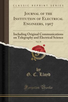 Download Journal of the Institution of Electrical Engineers, 1907, Vol. 39: Including Original Communications on Telegraphy and Electrical Science (Classic Reprint) - G C Lloyd file in PDF