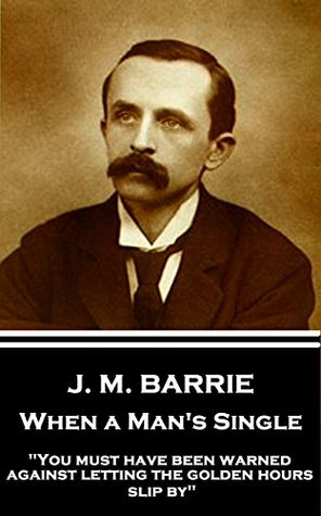 Read When a Man's Single: You must have been warned against letting the golden hours slip by - J.M. Barrie | ePub