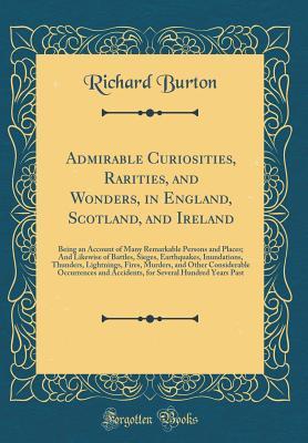 Full Download Admirable Curiosities, Rarities, and Wonders, in England, Scotland, and Ireland: Being an Account of Many Remarkable Persons and Places; And Likewise of Battles, Sieges, Earthquakes, Inundations, Thunders, Lightnings, Fires, Murders, and Other Considerabl - Richard Burton file in PDF