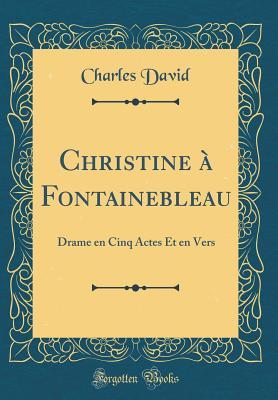 Read Online Christine � Fontainebleau: Drame En Cinq Actes Et En Vers (Classic Reprint) - Charles David | ePub