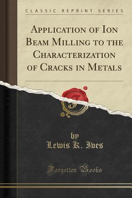 Read Application of Ion Beam Milling to the Characterization of Cracks in Metals (Classic Reprint) - Lewis K. Ives file in PDF