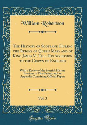Full Download The History of Scotland During the Reigns of Queen Mary and of King James VI, Till His Accession to the Crown of England, Vol. 3: With a Review of the Scottish History Previous to That Period, and an Appendix Containing Official Papers (Classic Reprint) - William Robertson file in ePub