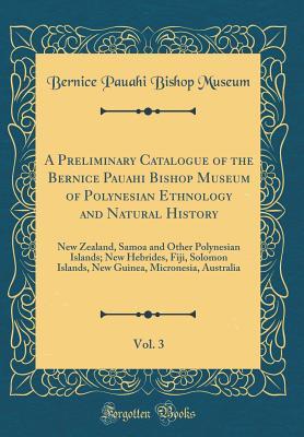 Download A Preliminary Catalogue of the Bernice Pauahi Bishop Museum of Polynesian Ethnology and Natural History, Vol. 3: New Zealand, Samoa and Other Polynesian Islands; New Hebrides, Fiji, Solomon Islands, New Guinea, Micronesia, Australia (Classic Reprint) - Bernice Pauahi Bishop Museum | PDF